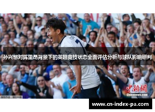 孙兴慜对阵里昂背景下的英超竞技状态全面评估分析与球队影响研判 孙兴慜对阵里昂背景下的英超竞技状态全面评估分析与球队影响研判