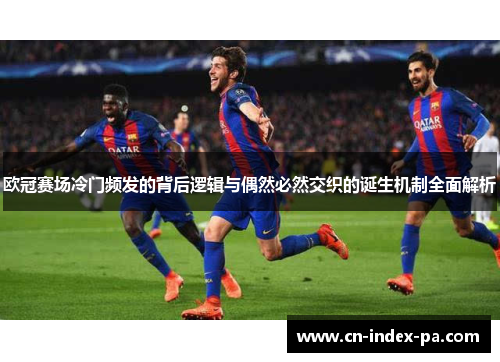 欧冠赛场冷门频发的背后逻辑与偶然必然交织的诞生机制全面解析