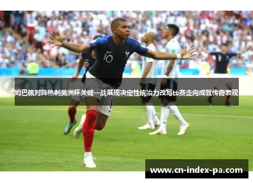 姆巴佩对阵热刺美洲杯关键一战展现决定性统治力改写比赛走向成就传奇表现 姆巴佩对阵热刺美洲杯关键一战展现决定性统治力改写比赛走向成就传奇表现