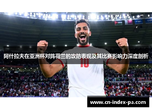 阿什拉夫在亚洲杯对阵荷兰的攻防表现及其比赛影响力深度剖析 阿什拉夫在亚洲杯对阵荷兰的攻防表现及其比赛影响力深度剖析