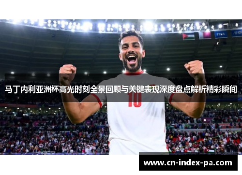 马丁内利亚洲杯高光时刻全景回顾与关键表现深度盘点解析精彩瞬间 马丁内利亚洲杯高光时刻全景回顾与关键表现深度盘点解析精彩瞬间