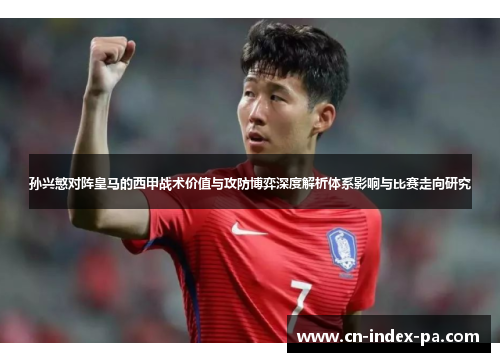 孙兴慜对阵皇马的西甲战术价值与攻防博弈深度解析体系影响与比赛走向研究