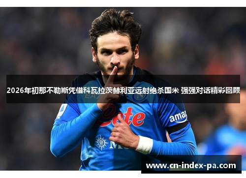 2026年初那不勒斯凭借科瓦拉茨赫利亚远射绝杀国米 强强对话精彩回顾 2026年初那不勒斯凭借科瓦拉茨赫利亚远射绝杀国米 强强对话精彩回顾