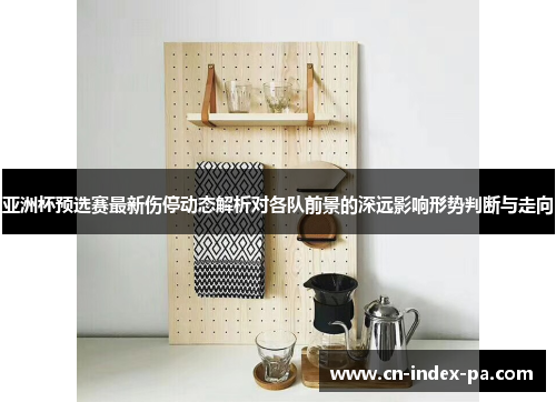 亚洲杯预选赛最新伤停动态解析对各队前景的深远影响形势判断与走向 亚洲杯预选赛最新伤停动态解析对各队前景的深远影响形势判断与走向
