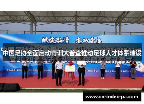 中国足协全面启动青训大普查推动足球人才体系建设 中国足协全面启动青训大普查推动足球人才体系建设