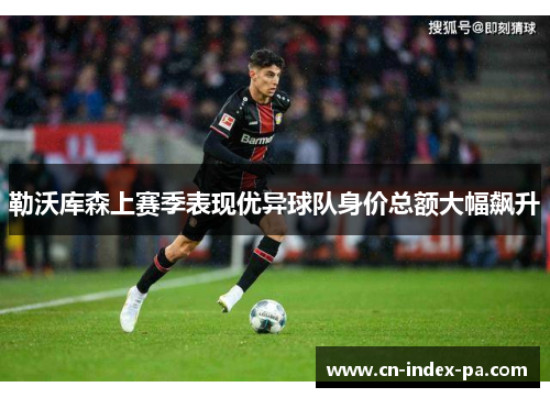 勒沃库森上赛季表现优异球队身价总额大幅飙升 勒沃库森上赛季表现优异球队身价总额大幅飙升