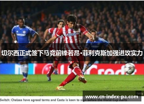 切尔西正式签下马竞前锋若昂·菲利克斯加强进攻实力 切尔西正式签下马竞前锋若昂·菲利克斯加强进攻实力