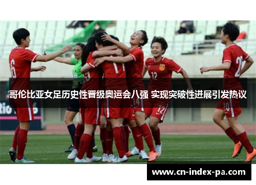 哥伦比亚女足历史性晋级奥运会八强 实现突破性进展引发热议