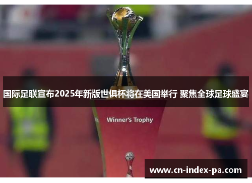 国际足联宣布2025年新版世俱杯将在美国举行 聚焦全球足球盛宴
