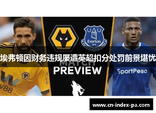埃弗顿因财务违规屡遭英超扣分处罚前景堪忧 埃弗顿因财务违规屡遭英超扣分处罚前景堪忧