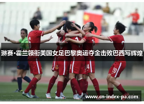 琳赛·霍兰领衔美国女足巴黎奥运夺金击败巴西写辉煌 琳赛·霍兰领衔美国女足巴黎奥运夺金击败巴西写辉煌