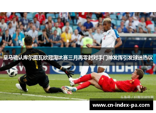 皇马确认库尔图瓦欧冠淘汰赛三月再零封对手门神发挥引发球迷热议 皇马确认库尔图瓦欧冠淘汰赛三月再零封对手门神发挥引发球迷热议