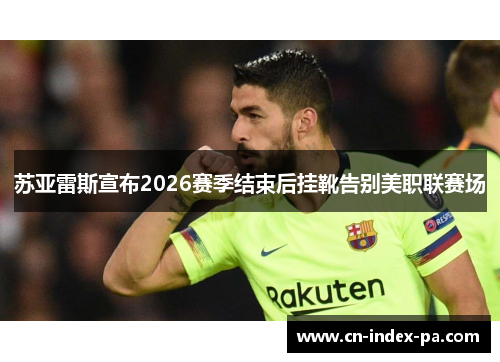 苏亚雷斯宣布2026赛季结束后挂靴告别美职联赛场