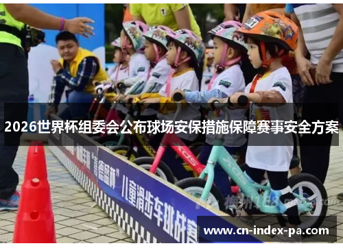 2026世界杯组委会公布球场安保措施保障赛事安全方案