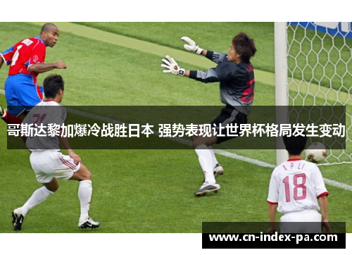 哥斯达黎加爆冷战胜日本 强势表现让世界杯格局发生变动