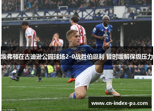 埃弗顿在古迪逊公园球场2-0战胜伯恩利 暂时缓解保级压力