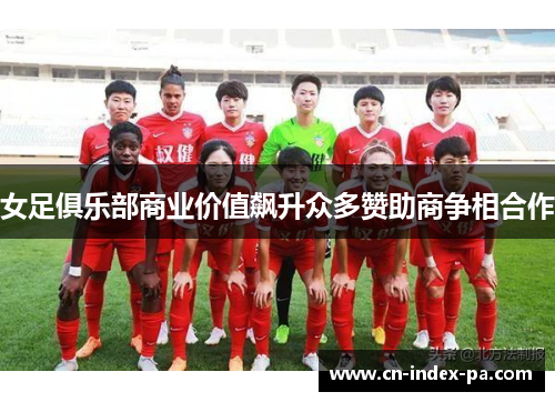 女足俱乐部商业价值飙升众多赞助商争相合作