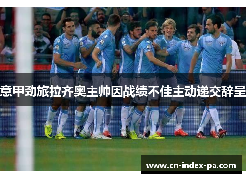 意甲劲旅拉齐奥主帅因战绩不佳主动递交辞呈
