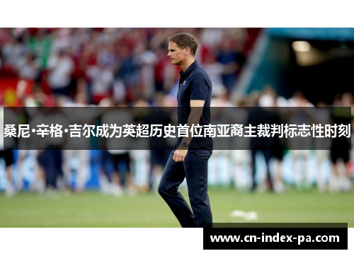 桑尼·辛格·吉尔成为英超历史首位南亚裔主裁判标志性时刻