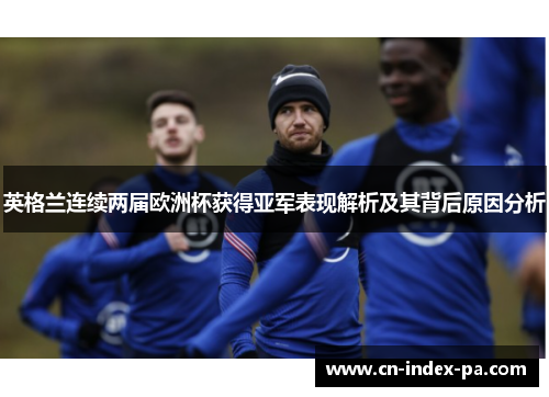 英格兰连续两届欧洲杯获得亚军表现解析及其背后原因分析