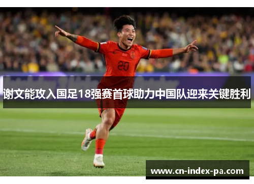 谢文能攻入国足18强赛首球助力中国队迎来关键胜利