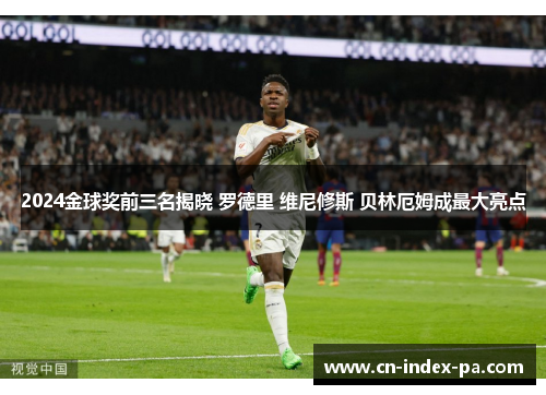 2024金球奖前三名揭晓 罗德里 维尼修斯 贝林厄姆成最大亮点 2024金球奖前三名揭晓 罗德里 维尼修斯 贝林厄姆成最大亮点