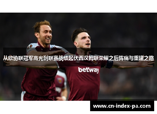 从欧协联冠军高光到联赛战绩起伏西汉姆联荣耀之后阵痛与重建之路 从欧协联冠军高光到联赛战绩起伏西汉姆联荣耀之后阵痛与重建之路