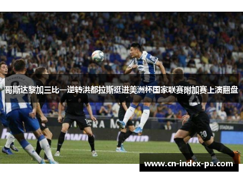 哥斯达黎加三比一逆转洪都拉斯挺进美洲杯国家联赛附加赛上演翻盘 哥斯达黎加三比一逆转洪都拉斯挺进美洲杯国家联赛附加赛上演翻盘