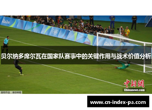 贝尔纳多席尔瓦在国家队赛事中的关键作用与战术价值分析 贝尔纳多席尔瓦在国家队赛事中的关键作用与战术价值分析