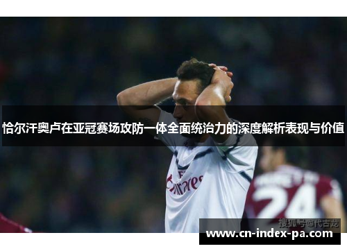 恰尔汗奥卢在亚冠赛场攻防一体全面统治力的深度解析表现与价值 恰尔汗奥卢在亚冠赛场攻防一体全面统治力的深度解析表现与价值