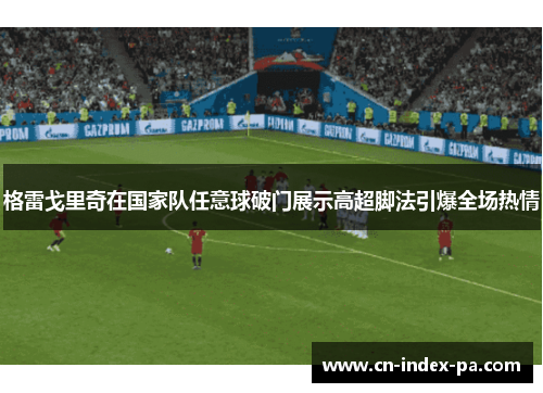 格雷戈里奇在国家队任意球破门展示高超脚法引爆全场热情 格雷戈里奇在国家队任意球破门展示高超脚法引爆全场热情