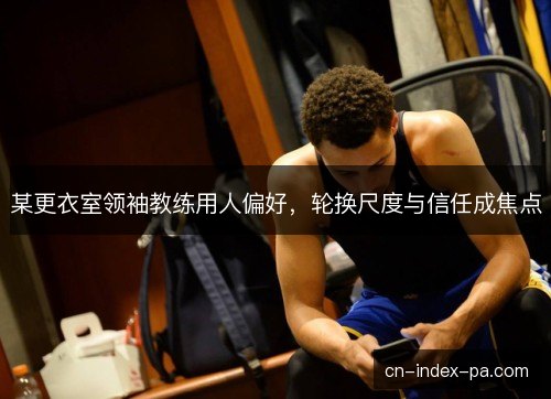 某更衣室领袖教练用人偏好,轮换尺度与信任成焦点 某更衣室领袖教练用人偏好,轮换尺度与信任成焦点