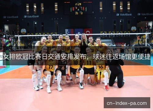 女排欧冠比赛日交通安排发布,球迷往返场馆更便捷 女排欧冠比赛日交通安排发布,球迷往返场馆更便捷